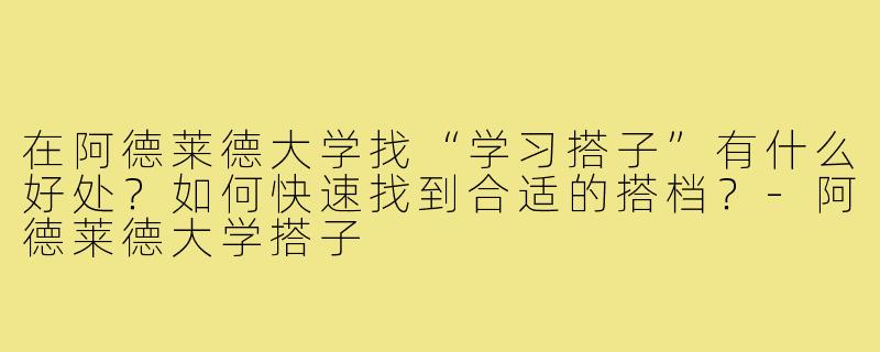 在阿德莱德大学找“学习搭子”有什么好处？如何快速找到合适的搭档？-阿德莱德大学搭子