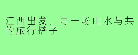 江西出发,寻一场山水与共的旅行搭子
