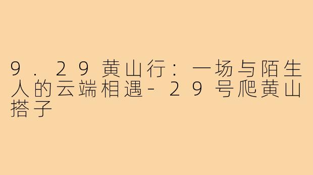 9.29黄山行：一场与陌生人的云端相遇-29号爬黄山搭子