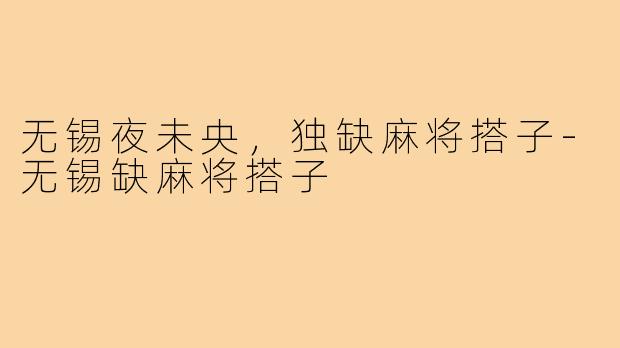 无锡夜未央,独缺麻将搭子-无锡缺麻将搭子