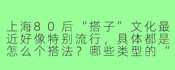 上海80后“搭子”文化最近好像特别流行，具体都是怎么个搭法？哪些类型的“搭子”最普遍？