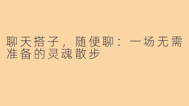 聊天搭子，随便聊：一场无需准备的灵魂散步