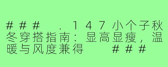###
.147小个子秋冬穿搭指南：显高显瘦，温暖与风度兼得

###