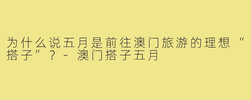 为什么说五月是前往澳门旅游的理想“搭子”?-澳门搭子五月
