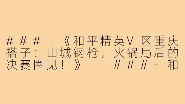 ###
《和平精英V区重庆搭子：山城钢枪，火锅局后的决赛圈见！》

###-和平精英搭子v区重庆