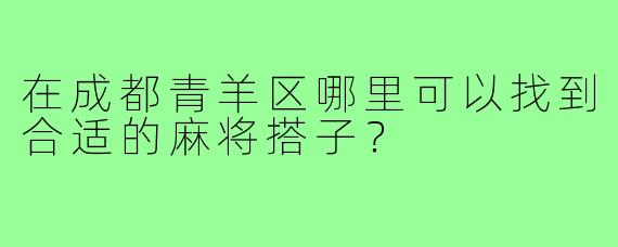 在成都青羊区哪里可以找到合适的麻将搭子？