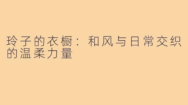 玲子的衣橱：和风与日常交织的温柔力量