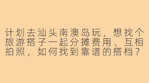 计划去汕头南澳岛玩，想找个旅游搭子一起分摊费用、互相拍照，如何找到靠谱的搭档？需要注意什么？-汕头南澳岛旅游搭子