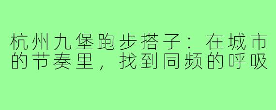 杭州九堡跑步搭子：在城市的节奏里，找到同频的呼吸
