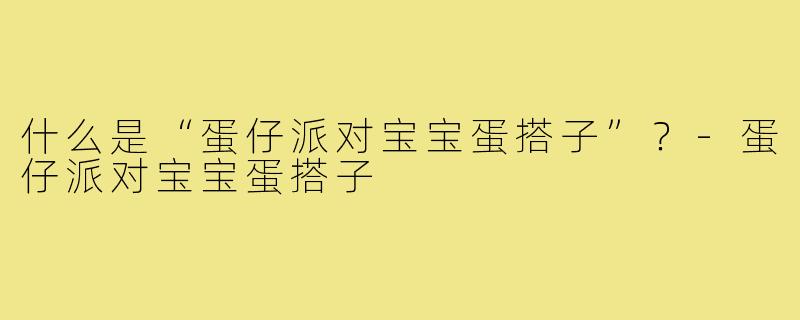 什么是“蛋仔派对宝宝蛋搭子”？-蛋仔派对宝宝蛋搭子