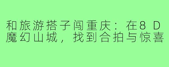 和旅游搭子闯重庆:在8D魔幻山城,找到合拍与惊喜