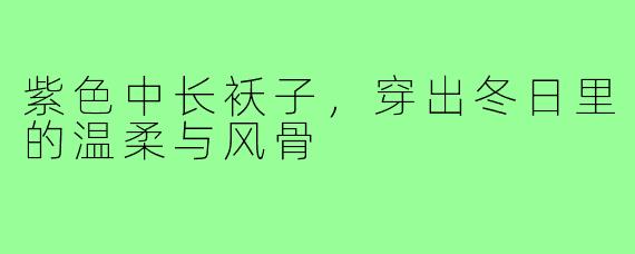 紫色中长袄子，穿出冬日里的温柔与风骨