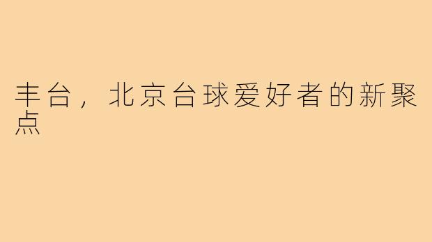 丰台，北京台球爱好者的新聚点