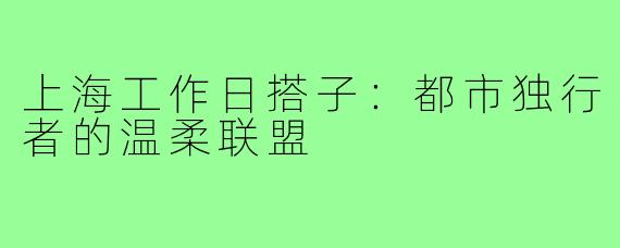 上海工作日搭子:都市独行者的温柔联盟