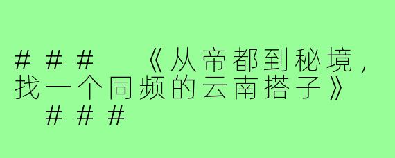 ###
《从帝都到秘境，找一个同频的云南搭子》

###