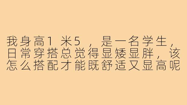 我身高1米5，是一名学生，日常穿搭总觉得显矮显胖，该怎么搭配才能既舒适又显高呢？