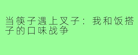 当筷子遇上叉子:我和饭搭子的口味战争