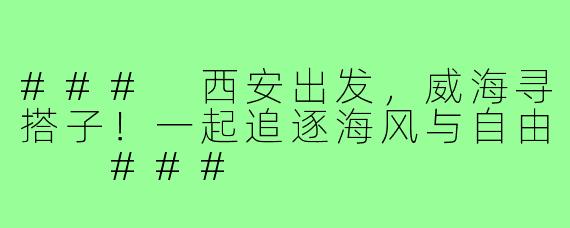 ###
西安出发，威海寻搭子！一起追逐海风与自由

###