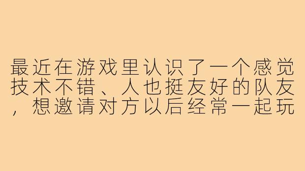 最近在游戏里认识了一个感觉技术不错、人也挺友好的队友，想邀请对方以后经常一起玩，但不知道该怎么开口才能显得自然又不唐突。直接问“能不能做我的游戏搭子”会有点尴尬，有没有更好的聊天方式？
