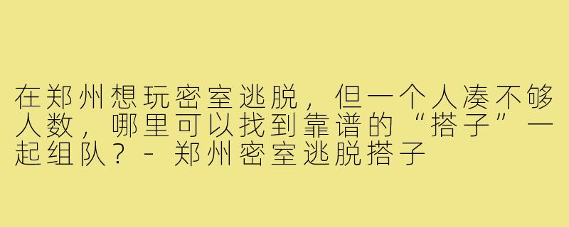 在郑州想玩密室逃脱，但一个人凑不够人数，哪里可以找到靠谱的“搭子”一起组队？-郑州密室逃脱搭子