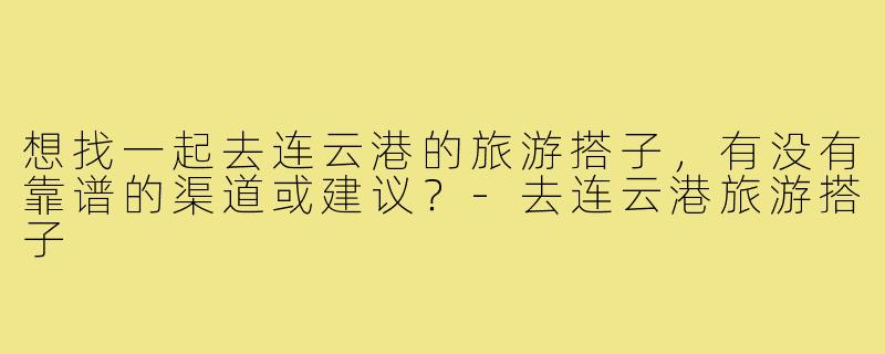 想找一起去连云港的旅游搭子,有没有靠谱的渠道或建议?-去连云港旅游搭子