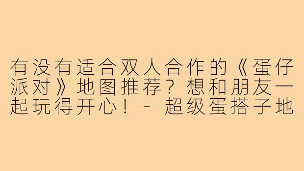 有没有适合双人合作的《蛋仔派对》地图推荐？想和朋友一起玩得开心！-超级蛋搭子地图推荐