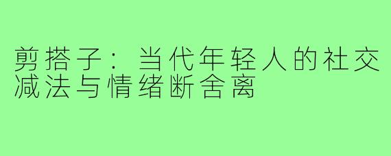 剪搭子：当代年轻人的社交减法与情绪断舍离