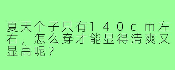 夏天个子只有140cm左右，怎么穿才能显得清爽又显高呢？