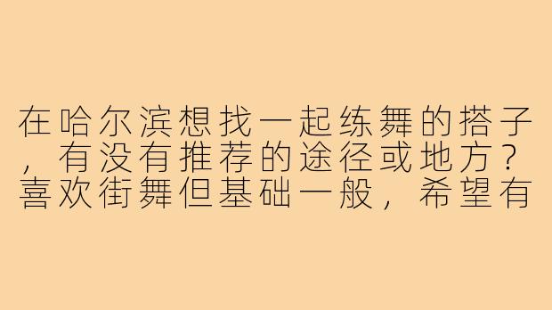 在哈尔滨想找一起练舞的搭子，有没有推荐的途径或地方？喜欢街舞但基础一般，希望有氛围轻松的组织或活动可以参与。
