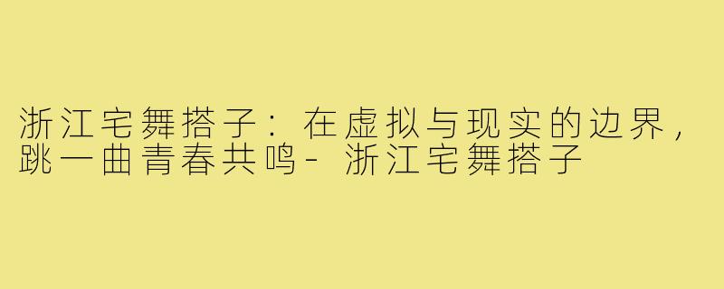 浙江宅舞搭子：在虚拟与现实的边界，跳一曲青春共鸣-浙江宅舞搭子
