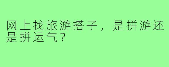 网上找旅游搭子，是拼游还是拼运气？