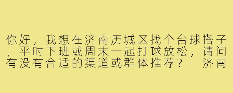 你好，我想在济南历城区找个台球搭子，平时下班或周末一起打球放松，请问有没有合适的渠道或群体推荐？-济南历城台球搭子
