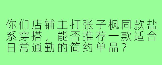 你们店铺主打张子枫同款盐系穿搭,能否推荐一款适合日常通勤的简约单品?
