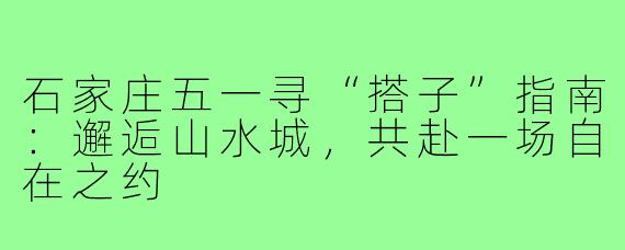 石家庄五一寻“搭子”指南：邂逅山水城，共赴一场自在之约