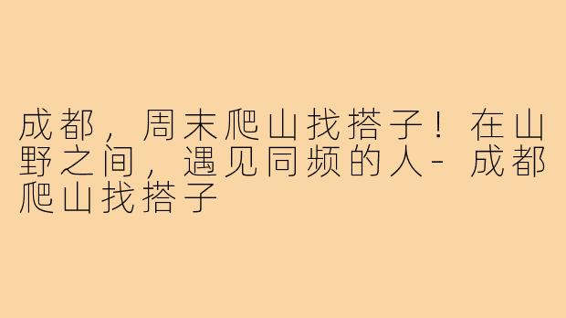 成都，周末爬山找搭子！在山野之间，遇见同频的人-成都爬山找搭子