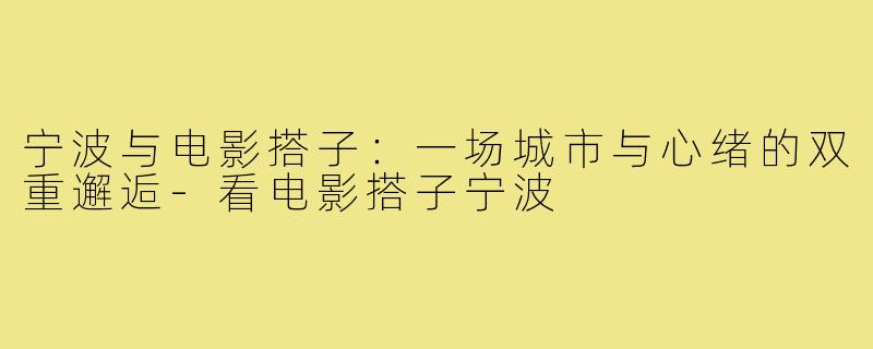 宁波与电影搭子：一场城市与心绪的双重邂逅-看电影搭子宁波
