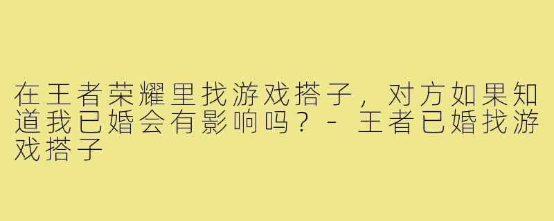 在王者荣耀里找游戏搭子，对方如果知道我已婚会有影响吗？-王者已婚找游戏搭子