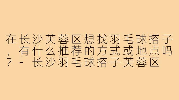 在长沙芙蓉区想找羽毛球搭子,有什么推荐的方式或地点吗?-长沙羽毛球搭子芙蓉区