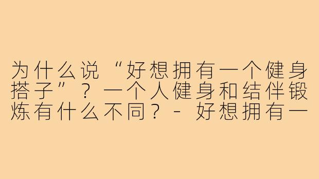 为什么说“好想拥有一个健身搭子”?一个人健身和结伴锻炼有什么不同?-好想拥有一个健身搭子