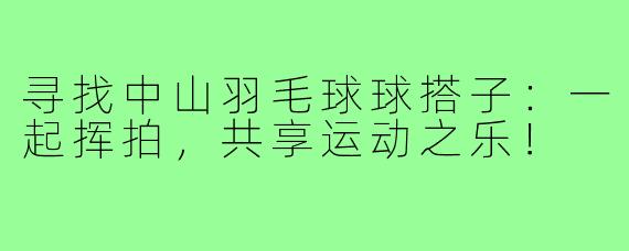寻找中山羽毛球球搭子：一起挥拍，共享运动之乐！