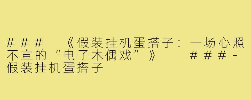 ###
《假装挂机蛋搭子:一场心照不宣的“电子木偶戏”》
###-假装挂机蛋搭子
