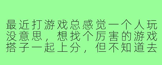 最近打游戏总感觉一个人玩没意思，想找个厉害的游戏搭子一起上分，但不知道去哪里找比较靠谱？有什么建议吗？