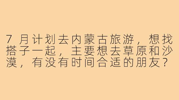 7月计划去内蒙古旅游,想找搭子一起,主要想去草原和沙漠,有没有时间合适的朋友?行程可以一起商量,希望找个拍照好看、性格随和的旅伴!-7月内蒙旅游搭子
