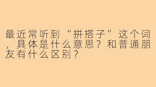 最近常听到“拼搭子”这个词，具体是什么意思？和普通朋友有什么区别？