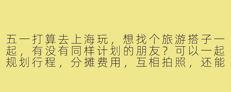五一打算去上海玩,想找个旅游搭子一起,有没有同样计划的朋友?可以一起规划行程,分摊费用,互相拍照,还能有个伴聊天逛街~-五一去上海旅游搭子