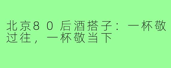 北京80后酒搭子：一杯敬过往，一杯敬当下