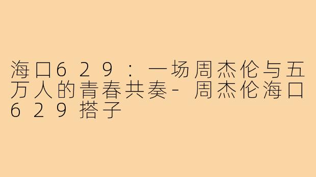 海口629：一场周杰伦与五万人的青春共奏-周杰伦海口629搭子