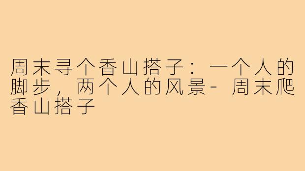 周末寻个香山搭子：一个人的脚步，两个人的风景-周末爬香山搭子