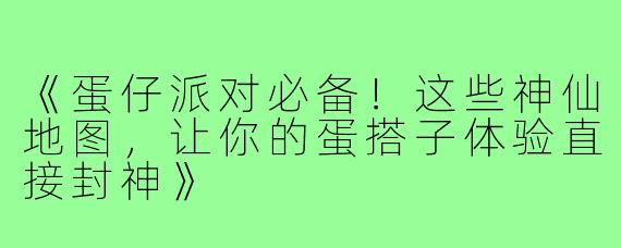 《蛋仔派对必备！这些神仙地图，让你的蛋搭子体验直接封神》