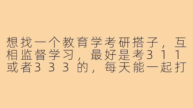 想找一个教育学考研搭子，互相监督学习，最好是考311或者333的，每天能一起打卡、分享资料和讨论问题，你愿意一起吗？-25教育学考研搭子